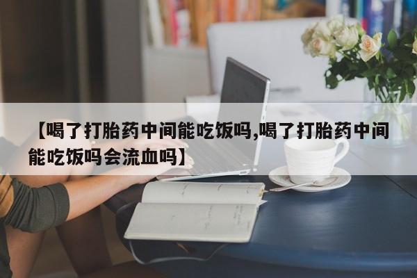 打胎药怎么购买【喝了打胎药中间能吃饭吗,喝了打胎药中间能吃饭吗会流血吗】