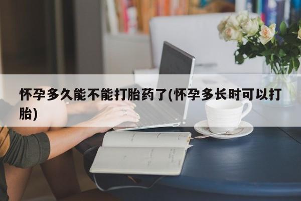打胎药怎么购买怀孕多久能不能打胎药了(怀孕多长时可以打胎)
