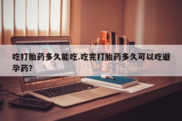 打胎药怎么购买吃打胎药多久能吃.吃完打胎药多久可以吃避孕药？