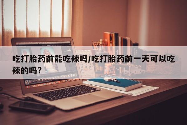 打胎药怎么购买吃打胎药前能吃辣吗/吃打胎药前一天可以吃辣的吗?