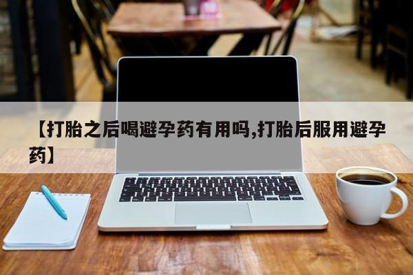 打胎药怎么购买【打胎之后喝避孕药有用吗,打胎后服用避孕药】