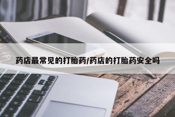 打胎药怎么购买药店最常见的打胎药/药店的打胎药安全吗