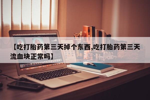 打胎药怎么购买【吃打胎药第三天掉个东西,吃打胎药第三天流血块正常吗】