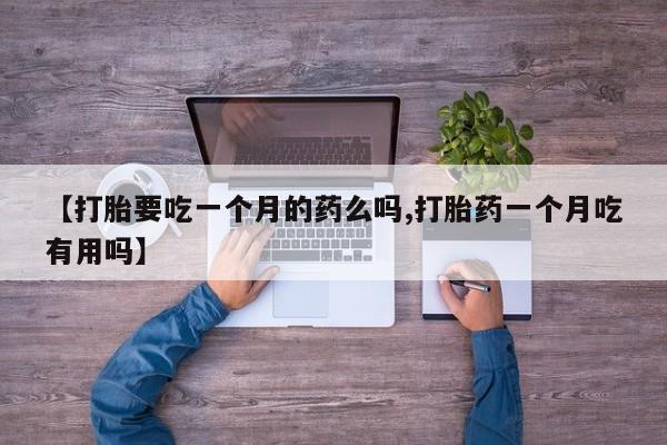 打胎药怎么购买【打胎要吃一个月的药么吗,打胎药一个月吃有用吗】