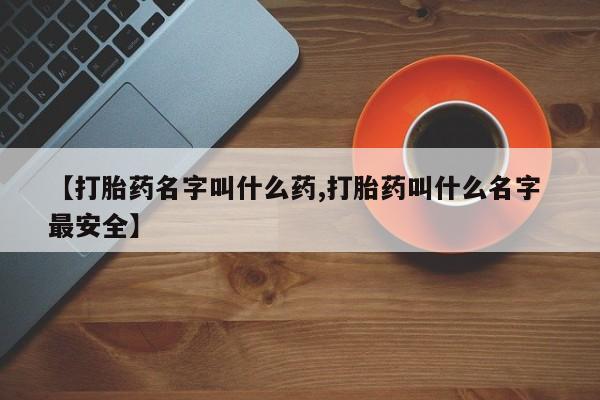 打胎药怎么购买【打胎药名字叫什么药,打胎药叫什么名字 最安全】