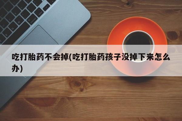 打胎药怎么购买吃打胎药不会掉(吃打胎药孩子没掉下来怎么办)