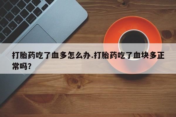 打胎药怎么购买打胎药吃了血多怎么办.打胎药吃了血块多正常吗？