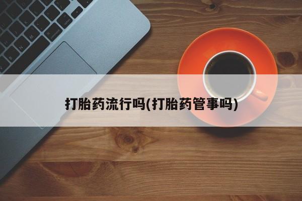 打胎药怎么购买打胎药流行吗(打胎药管事吗)