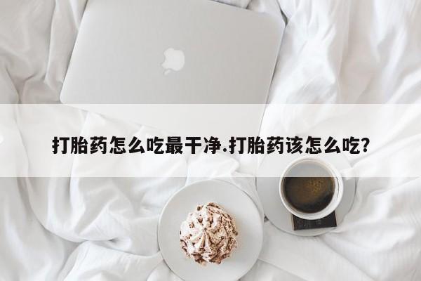 打胎药怎么购买打胎药怎么吃最干净.打胎药该怎么吃？