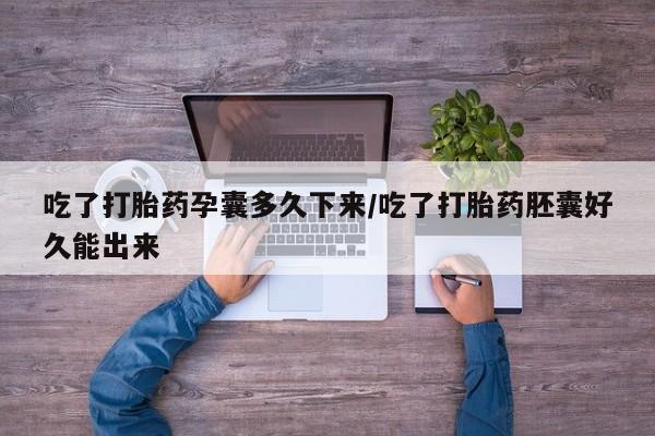打胎药怎么购买吃了打胎药孕囊多久下来/吃了打胎药胚囊好久能出来