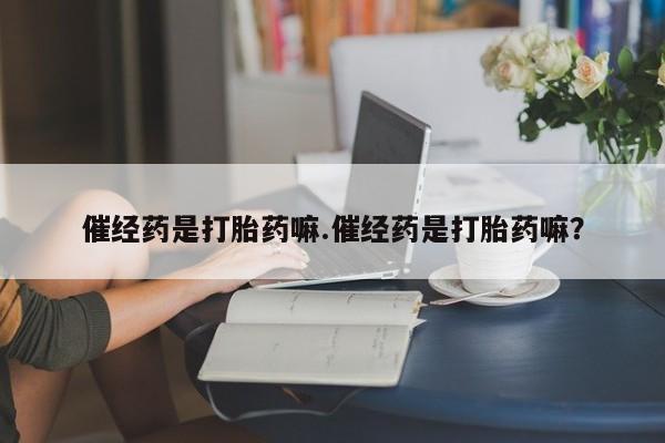 打胎药怎么购买催经药是打胎药嘛.催经药是打胎药嘛？