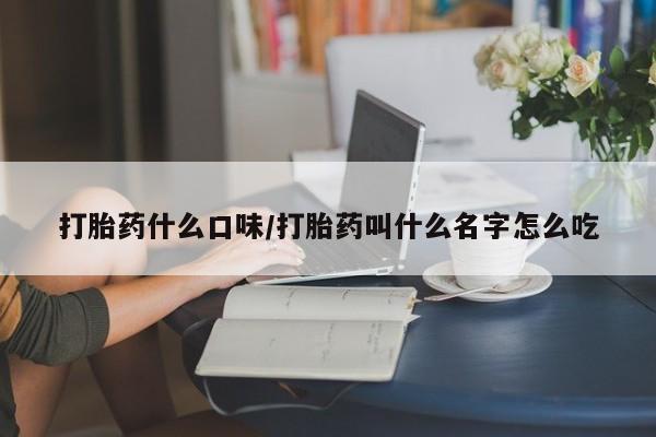 打胎药怎么购买打胎药什么口味/打胎药叫什么名字怎么吃