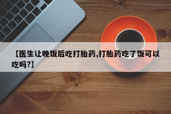 打胎药怎么购买【医生让晚饭后吃打胎药,打胎药吃了饭可以吃吗?】
