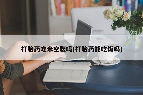 打胎药怎么购买打胎药吃米空腹吗(打胎药能吃饭吗)