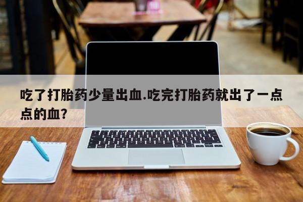 打胎药怎么购买吃了打胎药少量出血.吃完打胎药就出了一点点的血？