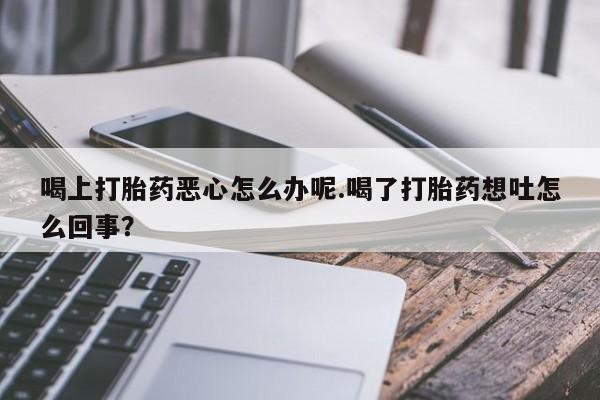 打胎药怎么购买喝上打胎药恶心怎么办呢.喝了打胎药想吐怎么回事？