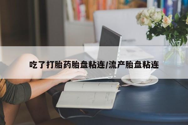 打胎药怎么购买吃了打胎药胎盘粘连/流产胎盘粘连