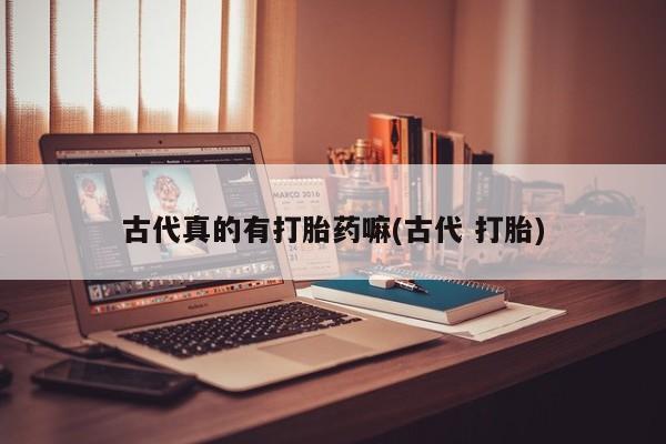 打胎药怎么购买古代真的有打胎药嘛(古代 打胎)