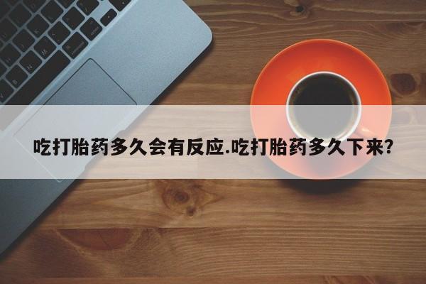 打胎药怎么购买吃打胎药多久会有反应.吃打胎药多久下来？