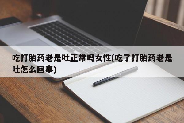 打胎药怎么购买吃打胎药老是吐正常吗女性(吃了打胎药老是吐怎么回事)