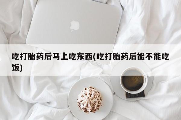 打胎药怎么购买吃打胎药后马上吃东西(吃打胎药后能不能吃饭)