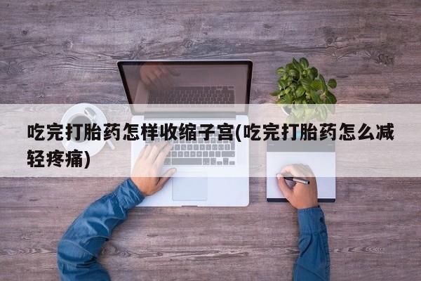 打胎药怎么购买吃完打胎药怎样收缩子宫(吃完打胎药怎么减轻疼痛)