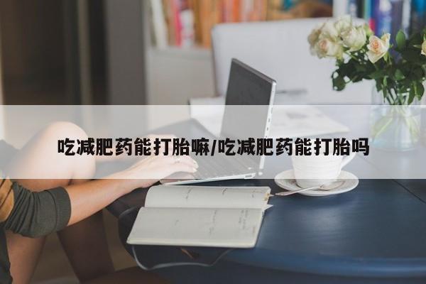 打胎药怎么购买吃减肥药能打胎嘛/吃减肥药能打胎吗