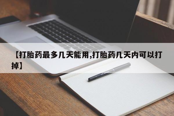 打胎药怎么购买【打胎药最多几天能用,打胎药几天内可以打掉】