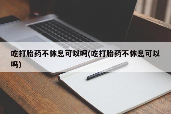 打胎药怎么购买吃打胎药不休息可以吗(吃打胎药不休息可以吗)