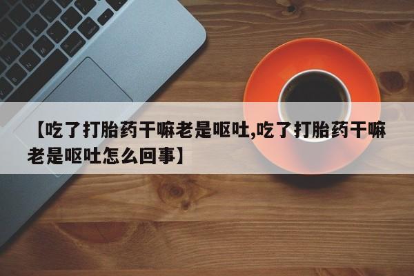 打胎药怎么购买【吃了打胎药干嘛老是呕吐,吃了打胎药干嘛老是呕吐怎么回事】
