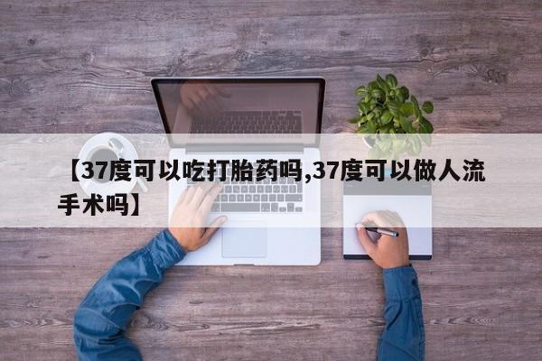 打胎药怎么购买【37度可以吃打胎药吗,37度可以做人流手术吗】