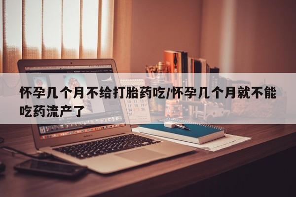 打胎药怎么购买怀孕几个月不给打胎药吃/怀孕几个月就不能吃药流产了