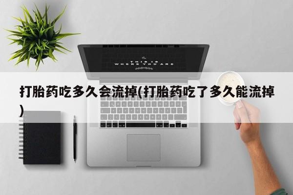 打胎药怎么购买打胎药吃多久会流掉(打胎药吃了多久能流掉)