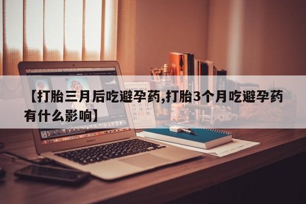 打胎药怎么购买【打胎三月后吃避孕药,打胎3个月吃避孕药有什么影响】
