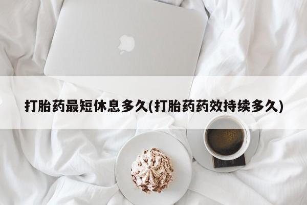 打胎药怎么购买打胎药最短休息多久(打胎药药效持续多久)