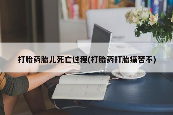 打胎药怎么购买打胎药胎儿死亡过程(打胎药打胎痛苦不)