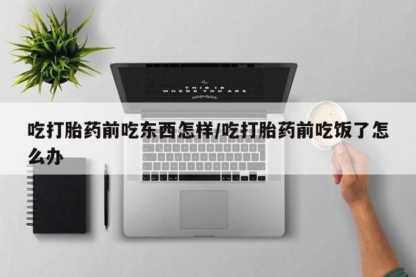 打胎药怎么购买吃打胎药前吃东西怎样/吃打胎药前吃饭了怎么办