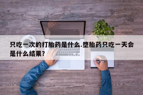 打胎药怎么购买只吃一次的打胎药是什么.堕胎药只吃一天会是什么结果？