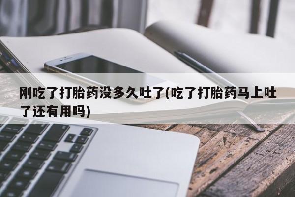 打胎药怎么购买刚吃了打胎药没多久吐了(吃了打胎药马上吐了还有用吗)