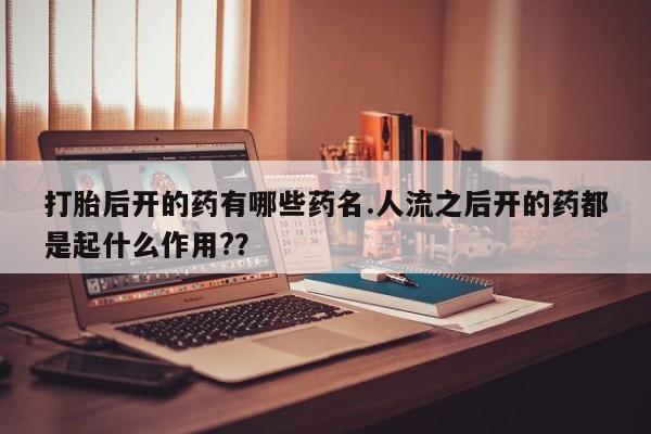 打胎药怎么购买打胎后开的药有哪些药名.人流之后开的药都是起什么作用?？