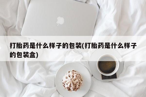 打胎药怎么购买打胎药是什么样子的包装(打胎药是什么样子的包装盒)