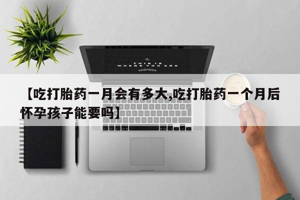 打胎药怎么购买【吃打胎药一月会有多大,吃打胎药一个月后怀孕孩子能要吗】
