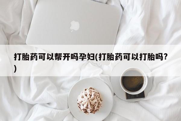 打胎药怎么购买打胎药可以帮开吗孕妇(打胎药可以打胎吗?)