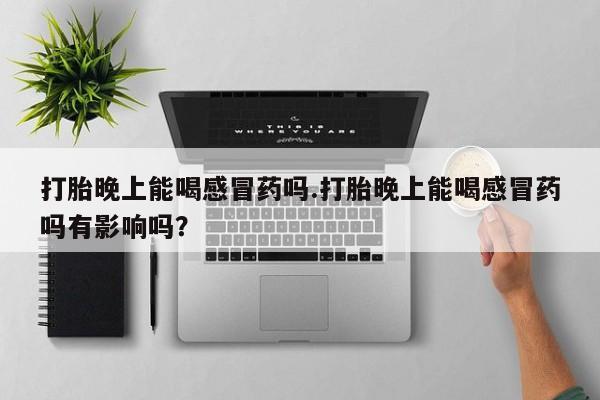 打胎药怎么购买打胎晚上能喝感冒药吗.打胎晚上能喝感冒药吗有影响吗？