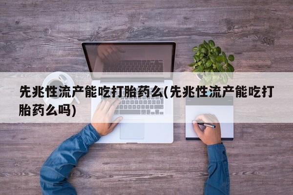 打胎药怎么购买先兆性流产能吃打胎药么(先兆性流产能吃打胎药么吗)