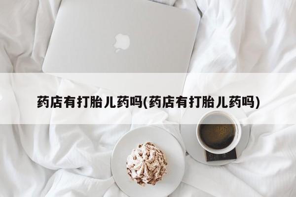打胎药怎么购买药店有打胎儿药吗(药店有打胎儿药吗)