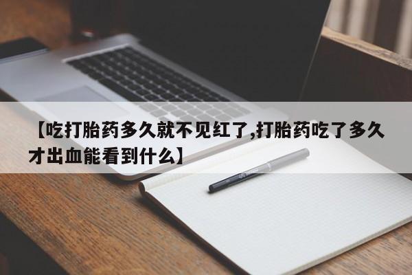 打胎药怎么购买【吃打胎药多久就不见红了,打胎药吃了多久才出血能看到什么】