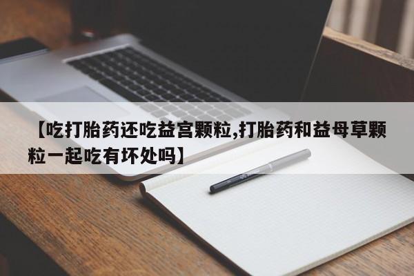 打胎药怎么购买【吃打胎药还吃益宫颗粒,打胎药和益母草颗粒一起吃有坏处吗】