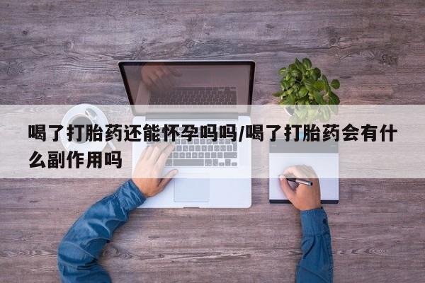 打胎药怎么购买喝了打胎药还能怀孕吗吗/喝了打胎药会有什么副作用吗