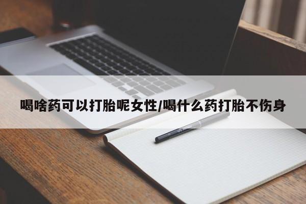 打胎药怎么购买喝啥药可以打胎呢女性/喝什么药打胎不伤身